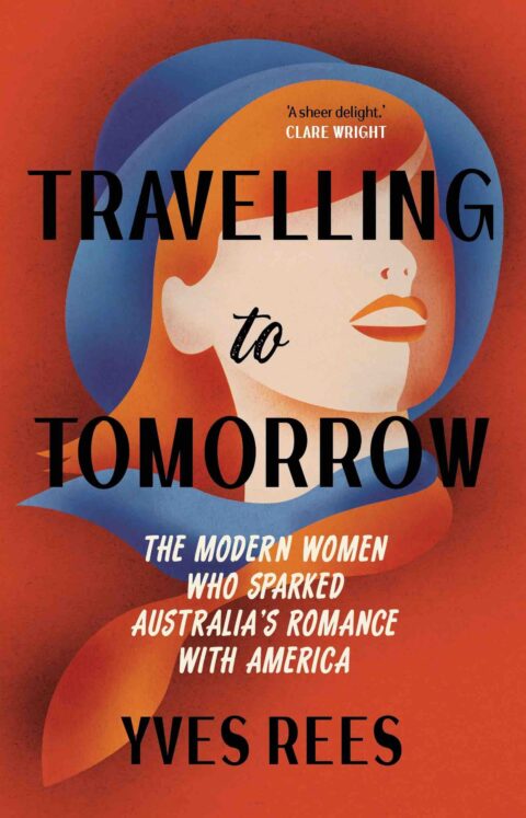 Travelling to Tomorrow: The women who sparked Australia’s romance with America by Yves Rees